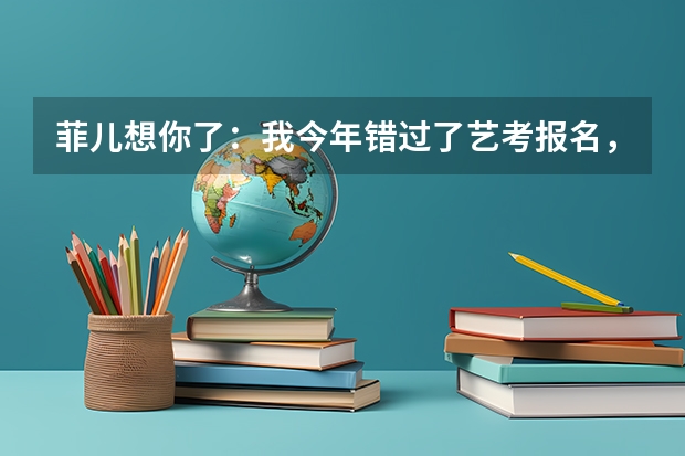 菲儿想你了：我今年错过了艺考报名，今年考不了，我该怎么办，help help
