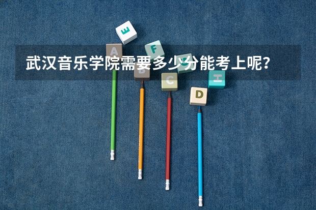 武汉音乐学院需要多少分能考上呢？