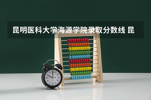 昆明医科大学海源学院录取分数线 昆明医科大学海源学院录取分数线