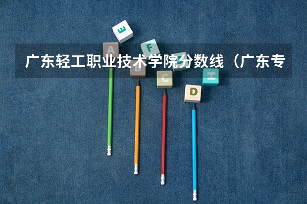 广东轻工职业技术学院分数线（广东专科学校排名榜及录取分数线）