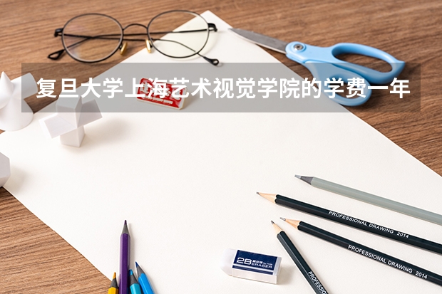 复旦大学上海艺术视觉学院的学费一年是多少？我想学平面模特！