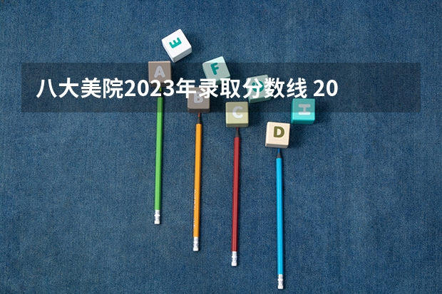 八大美院2023年录取分数线 2024一本美术生大学排名及分数线