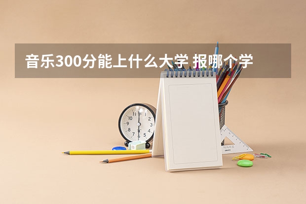音乐300分能上什么大学 报哪个学校好