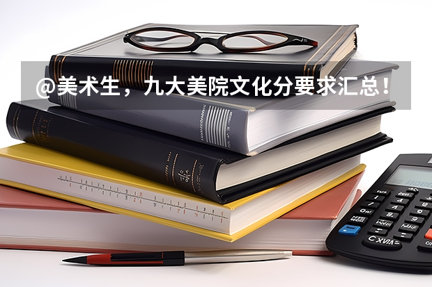 @美术生，九大美院文化分要求汇总！｜广州江山艺术（天津美院分数线）