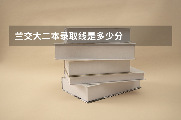 兰交大二本录取线是多少分