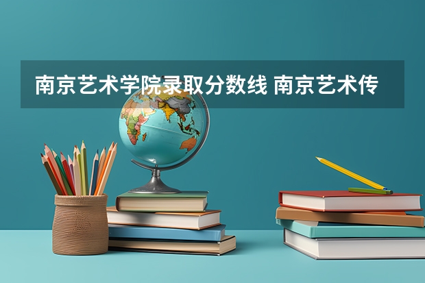 南京艺术学院录取分数线 南京艺术传媒学院录取分数线