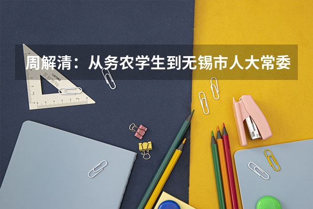 周解清：从务农学生到无锡市人大常委会主任的任职历程（江苏省大专院校排名及分数线）