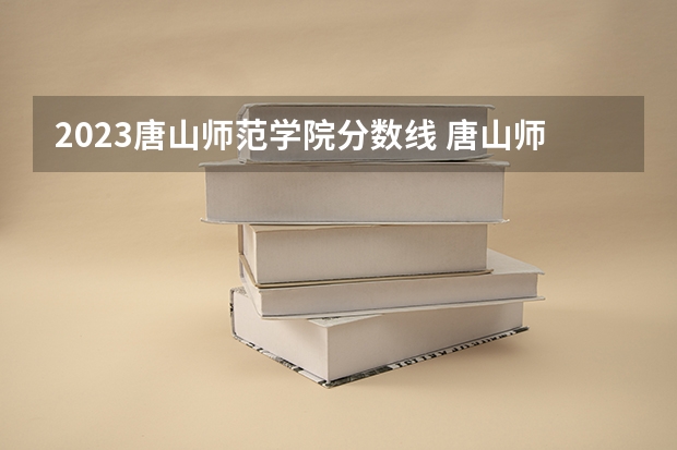 2023唐山师范学院分数线 唐山师范学院公费师范生分数线