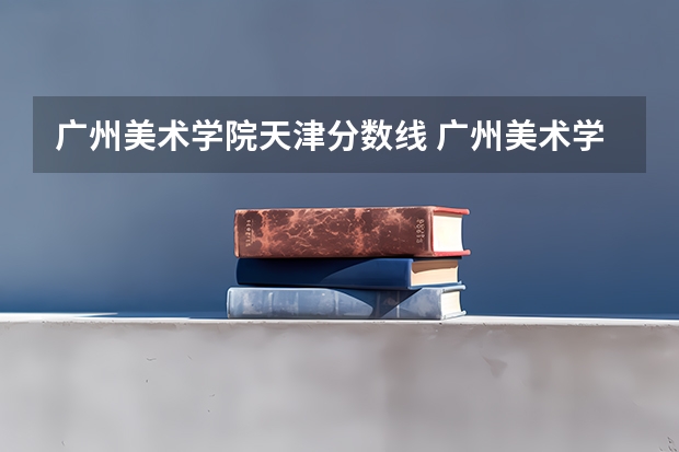 广州美术学院天津分数线 广州美术学院的录取分数线情况？