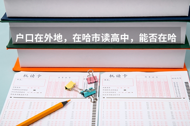 户口在外地，在哈市读高中，能否在哈市参加高考（黑龙江高考报名政策）