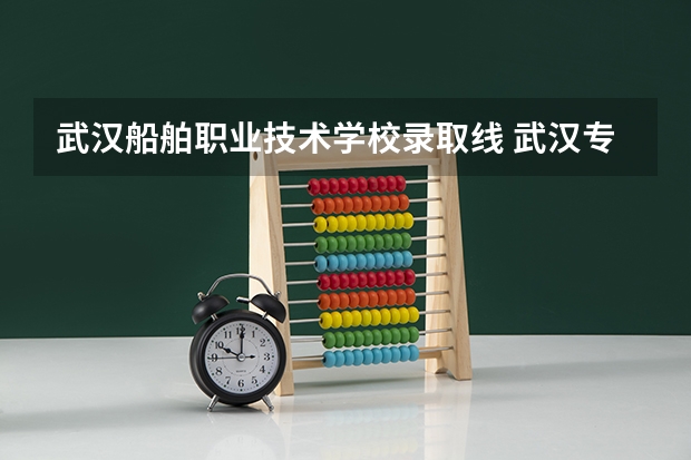 武汉船舶职业技术学校录取线 武汉专科学校分数线2023
