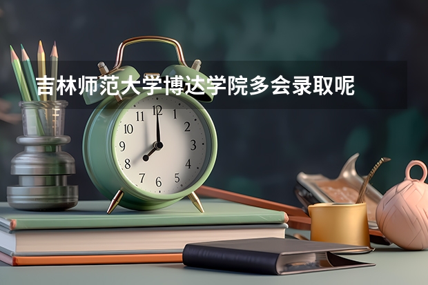 吉林师范大学博达学院多会录取呢