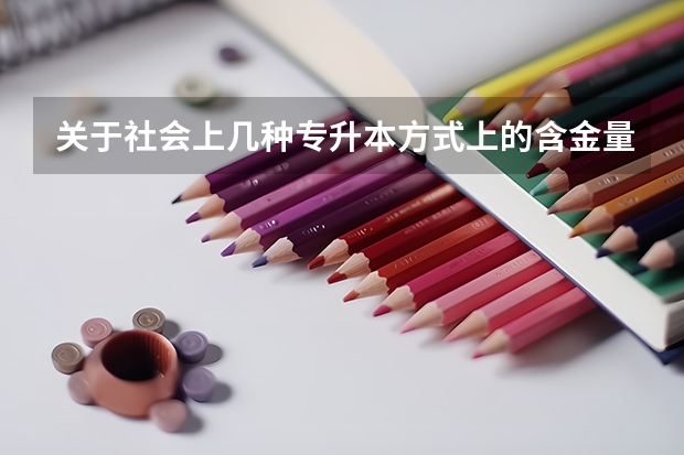 关于社会上几种专升本方式上的含金量，毕业待遇，花费时间比较 成人高考专升本河南安阳师院怎样报名