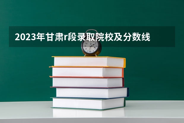 2023年甘肃r段录取院校及分数线 甘农大专科分数线