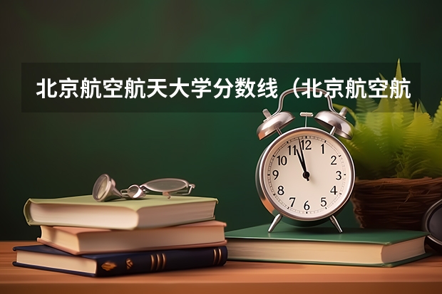 北京航空航天大学分数线（北京航空航天大学在北京各专业录取最低分）