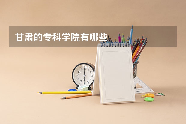 甘肃的专科学院有哪些