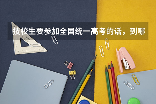 技校生要参加全国统一高考的话，到哪里去报名