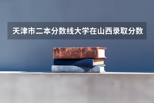 天津市二本分数线大学在山西录取分数线 天津农学院好不好
