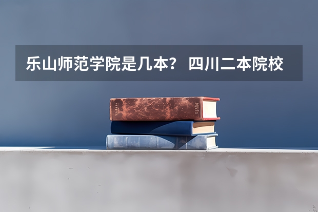 乐山师范学院是几本？ 四川二本院校排名及录取分数线