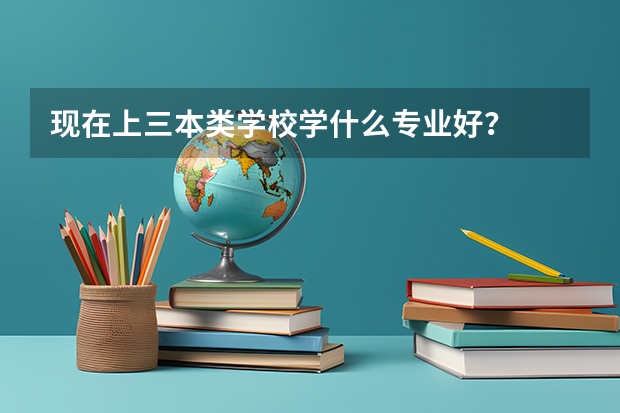 现在上三本类学校学什么专业好？