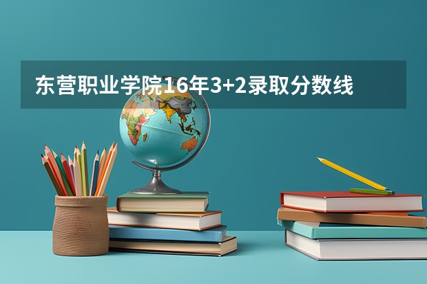 东营职业学院16年3+2录取分数线是多少