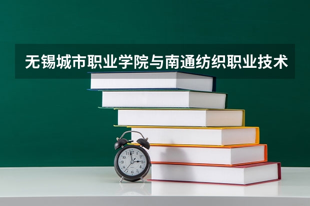 无锡城市职业学院与南通纺织职业技术学院哪个好,,建筑系,工程造价