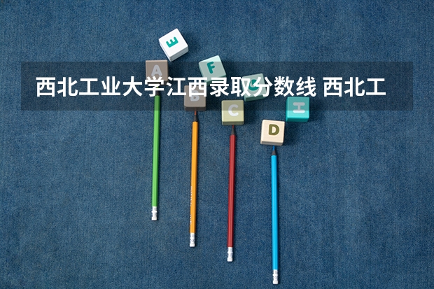 西北工业大学江西录取分数线 西北工业大学江西招生人数