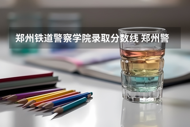 郑州铁道警察学院录取分数线 郑州警察学院专科分数线