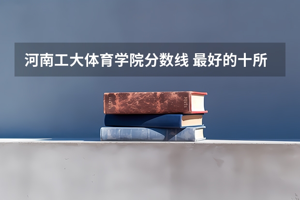 河南工大体育学院分数线 最好的十所211大学?