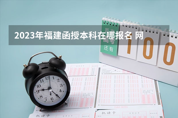 2023年福建函授本科在哪报名 网上报考入口在哪？（阳光学院成人高考报名入口？）