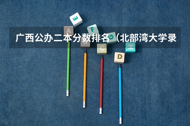 广西公办二本分数排名（北部湾大学录取分数线）
