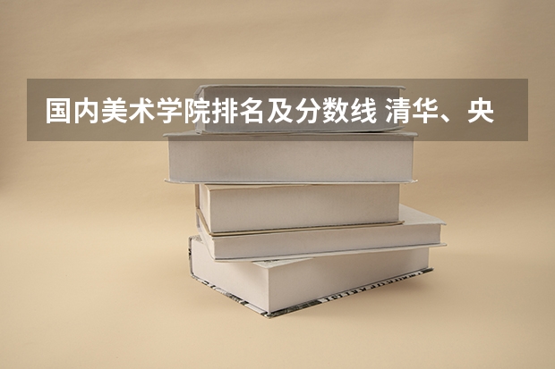 国内美术学院排名及分数线 清华、央美、国美等九大美院本科招生录取分数线合集