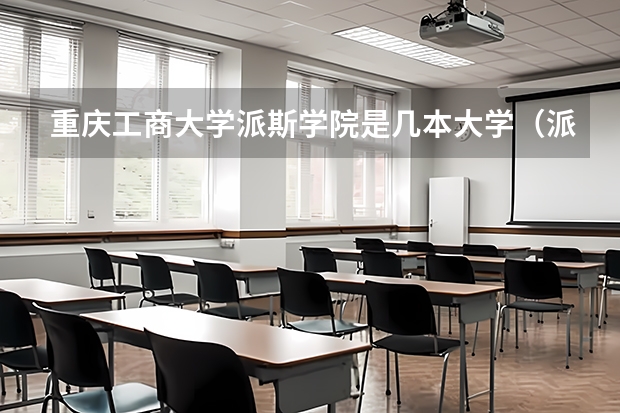 重庆工商大学派斯学院是几本大学（派斯学院2023录取分数线）