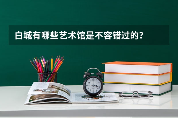 白城有哪些艺术馆是不容错过的?