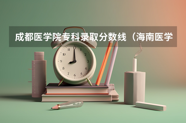 成都医学院专科录取分数线（海南医学院在海南的录取分数线）