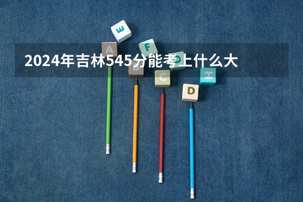 2024年吉林545分能考上什么大学?