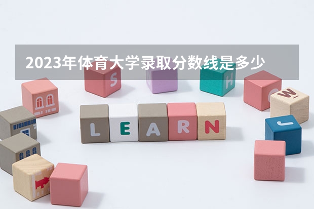 2023年体育大学录取分数线是多少分？