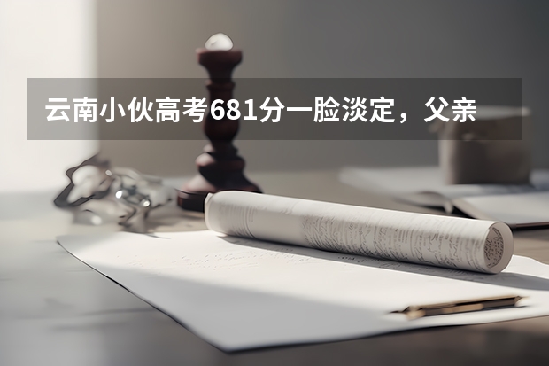 云南小伙高考681分一脸淡定，父亲的举动为何会引发网友热议？ 非洲小伙成浙江高考状元，他是谁？
