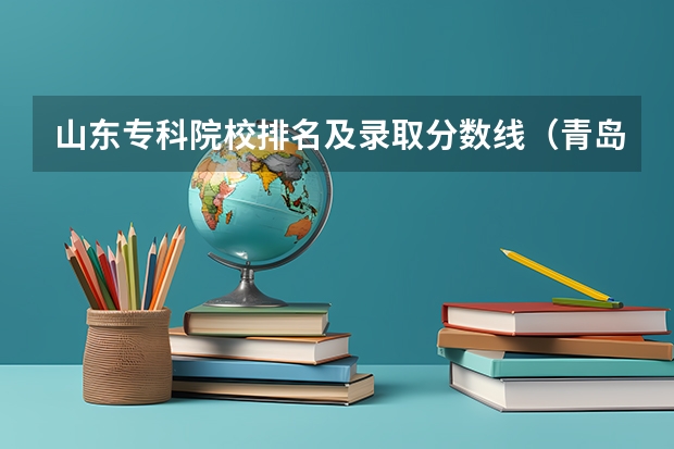 山东专科院校排名及录取分数线（青岛工学院分数线）