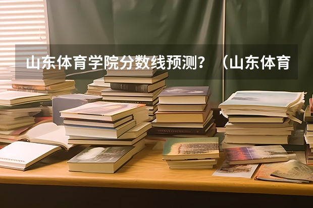 山东体育学院分数线预测？（山东体育学院春考分数线）