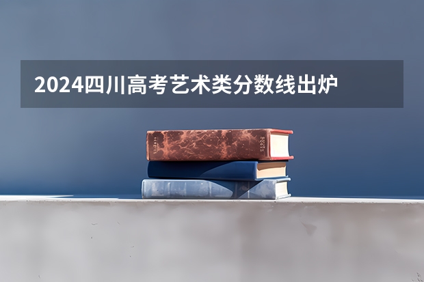 2024四川高考艺术类分数线出炉 录取最低分是多少