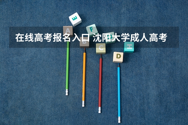 在线高考报名入口 沈阳大学成人高考报名入口？
