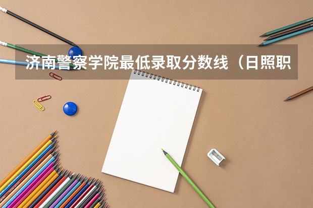 济南警察学院最低录取分数线（日照职业技术学院）