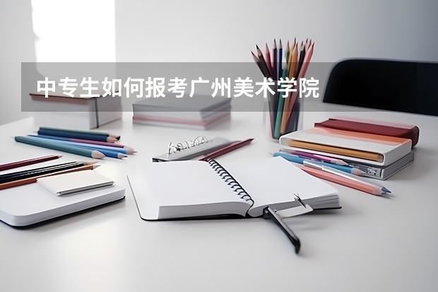 中专生如何报考广州美术学院