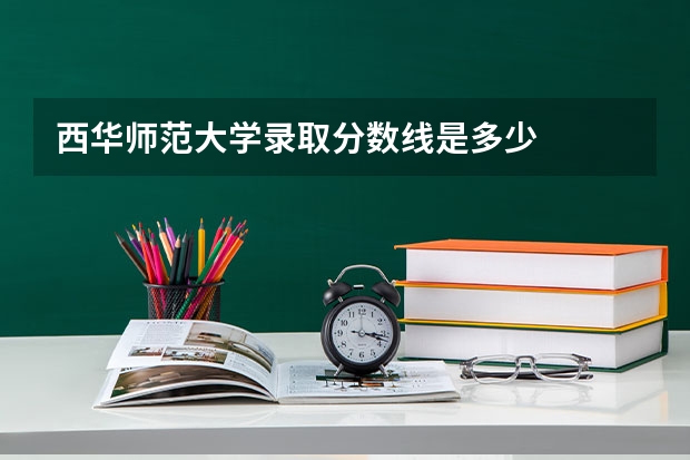 西华师范大学录取分数线是多少