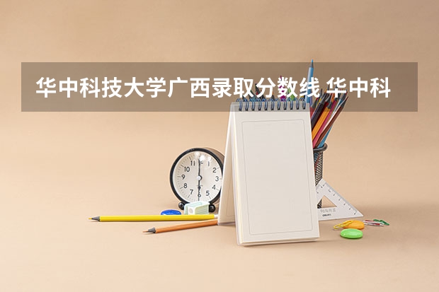 华中科技大学广西录取分数线 华中科技大学广西招生人数