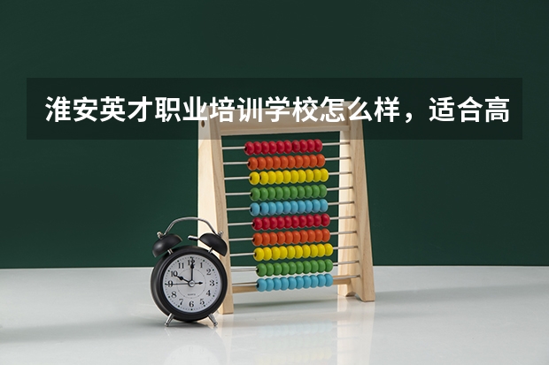 淮安英才职业培训学校怎么样，适合高考成绩不好的学生去读吗？