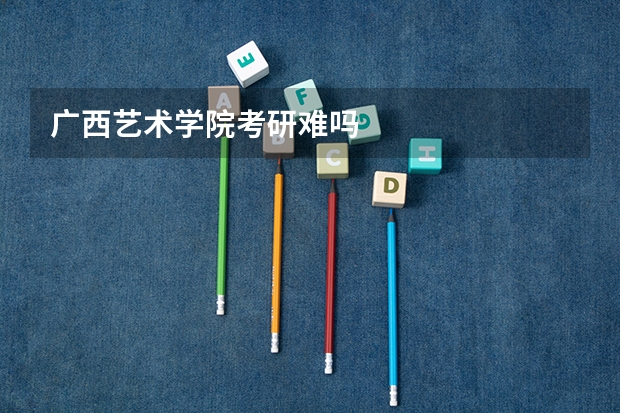 广西艺术学院考研难吗