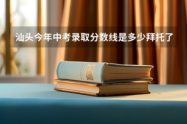 汕头今年中考录取分数线是多少拜托了各位 谢谢