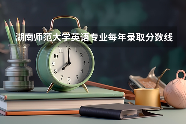 湖南师范大学英语专业每年录取分数线是多少